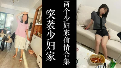 [原创]突袭2个少妇家偷情合集！老公经常出差，老婆就是我的母狗了！