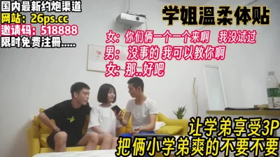 学弟真的幸福啊！学姐伺候玩3P爽的不要不【完整版92分钟已上传下面】