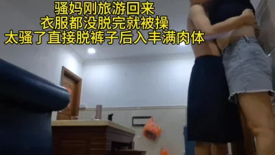 骚妈刚旅游回来衣服都没脱完就被操，直接脱裤子后入丰满肉体，小马拉大车